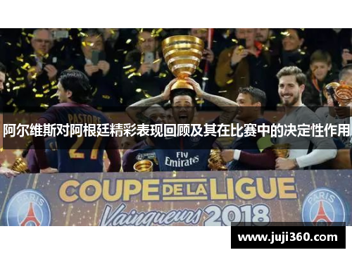 阿尔维斯对阿根廷精彩表现回顾及其在比赛中的决定性作用