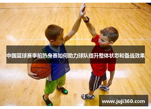中国篮球赛季前热身赛如何助力球队提升整体状态和备战效果