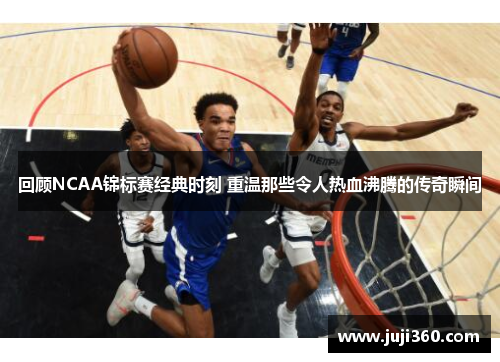 回顾NCAA锦标赛经典时刻 重温那些令人热血沸腾的传奇瞬间