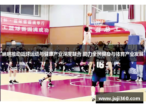 姚明推动篮球运动与健康产业深度融合 助力全民健身与体育产业发展