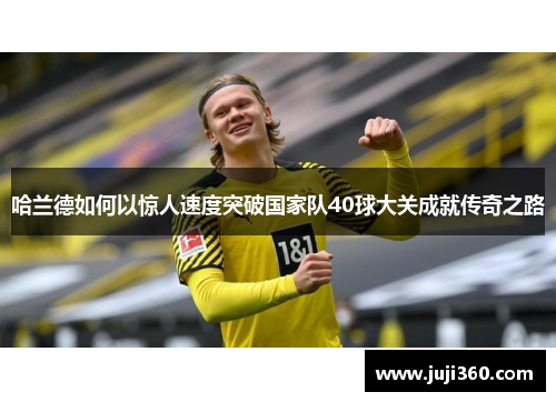 哈兰德如何以惊人速度突破国家队40球大关成就传奇之路