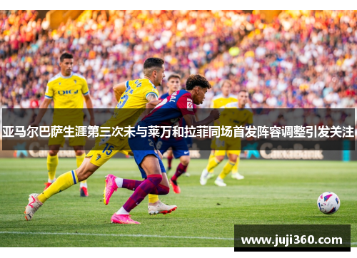 亚马尔巴萨生涯第三次未与莱万和拉菲同场首发阵容调整引发关注