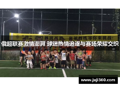 俄超联赛激情澎湃 球迷热情追逐与赛场荣耀交织
