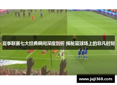 夏季联赛七大经典瞬间深度剖析 揭秘篮球场上的非凡时刻