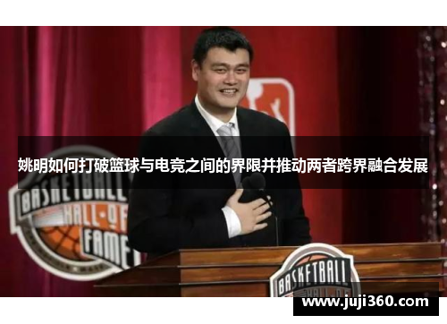 姚明如何打破篮球与电竞之间的界限并推动两者跨界融合发展