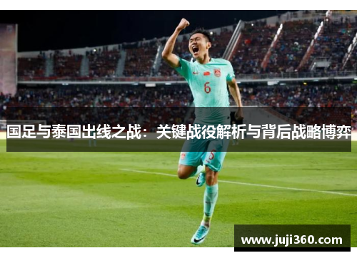 国足与泰国出线之战：关键战役解析与背后战略博弈
