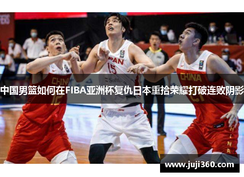 中国男篮如何在FIBA亚洲杯复仇日本重拾荣耀打破连败阴影