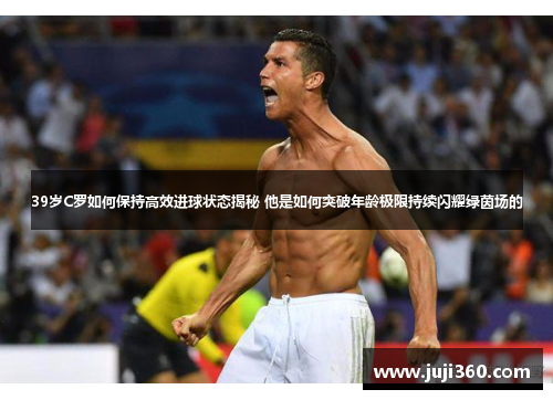 39岁C罗如何保持高效进球状态揭秘 他是如何突破年龄极限持续闪耀绿茵场的