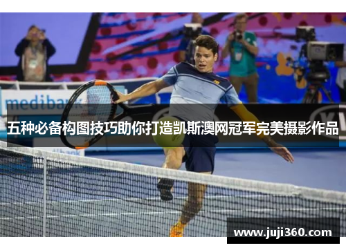 五种必备构图技巧助你打造凯斯澳网冠军完美摄影作品