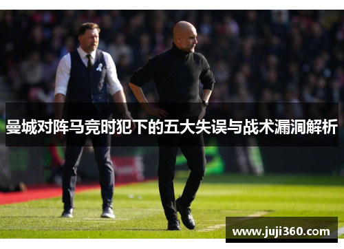 曼城对阵马竞时犯下的五大失误与战术漏洞解析