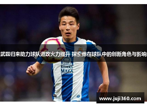 武磊归来助力球队进攻火力提升 探索他在球队中的创新角色与影响