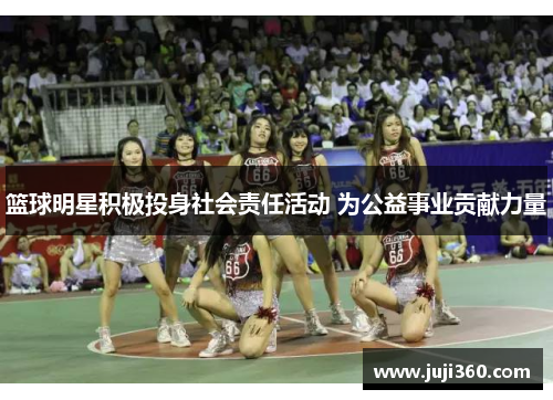 篮球明星积极投身社会责任活动 为公益事业贡献力量