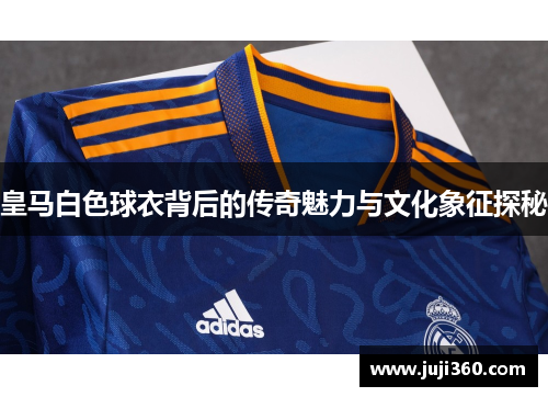 皇马白色球衣背后的传奇魅力与文化象征探秘