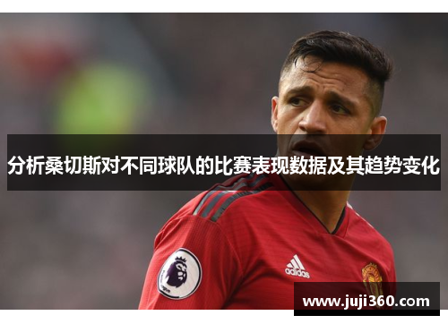 分析桑切斯对不同球队的比赛表现数据及其趋势变化 分析桑切斯对不同球队的比赛表现数据及其趋势变化