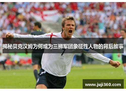 揭秘贝克汉姆为何成为三狮军团象征性人物的背后故事