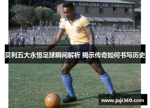 贝利五大永恒足球瞬间解析 揭示传奇如何书写历史